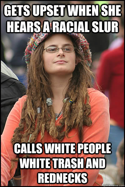 Gets upset when she hears a racial slur  calls white people white trash and rednecks  College Liberal