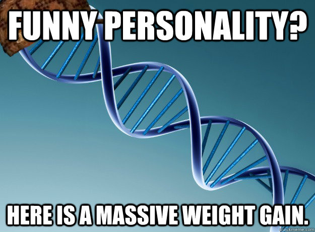 Funny Personality? Here is a massive weight gain.  Scumbag Genetics