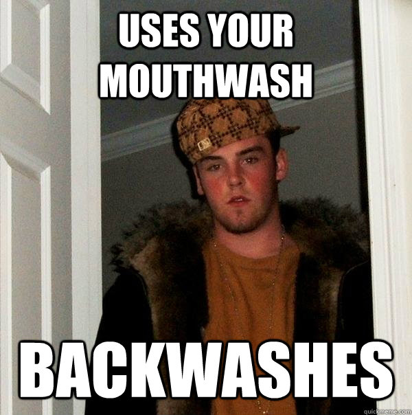 Uses your mouthwash Backwashes  Scumbag Steve