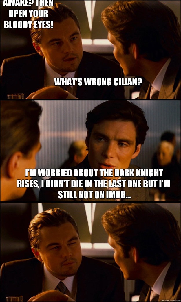 What's wrong Cilian? I'm worried about The Dark Knight Rises, I didn't die in the last one but I'm still not on Imdb...  Are you awake? Then open your bloody eyes!  Inception