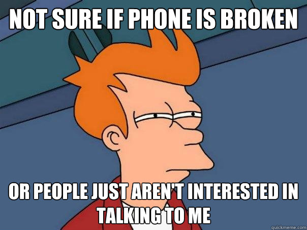 NOT SURE IF PHONE IS BROKEN OR PEOPLE JUST AREN'T INTERESTED IN TALKING TO ME  Futurama Fry