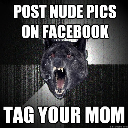 Post nude pics on facebook tag your mom - Post nude pics on facebook tag your mom  Insanity Wolf