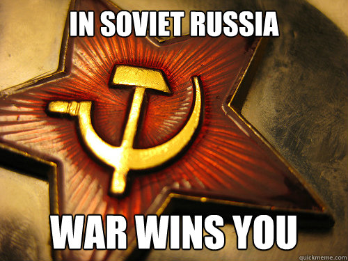 IN SOVIET RUSSIA War wins you  In Soviet Russia