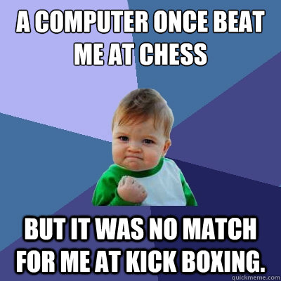 A computer once beat me at chess but it was no match for me at kick boxing. - A computer once beat me at chess but it was no match for me at kick boxing.  Success Kid