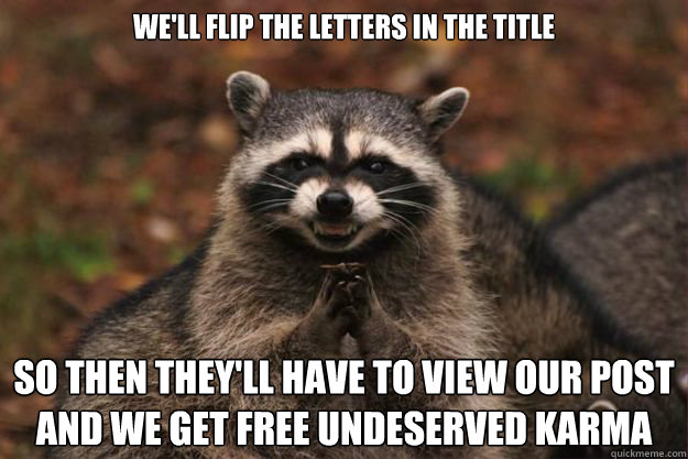 we'll flip the letters in the title so then they'll have to view our post and we get free undeserved karma - we'll flip the letters in the title so then they'll have to view our post and we get free undeserved karma  Evil Plotting Raccoon