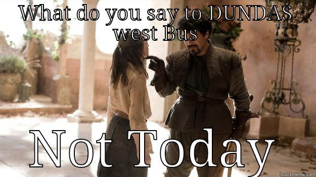 WHAT DO YOU SAY TO DUNDAS WEST BUS NOT TODAY Arya not today