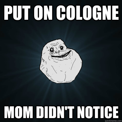 Put on cologne Mom didn't notice  Forever Alone