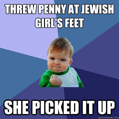 threw penny at jewish girl's feet she picked it up  Success Kid