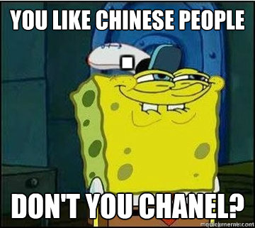 You like Chinese people Don't you Chanel?  Spongebob