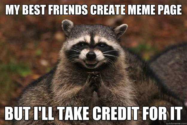 MY best Friends create meme page But i'll take credit for it - MY best Friends create meme page But i'll take credit for it  Evil Plotting Raccoon