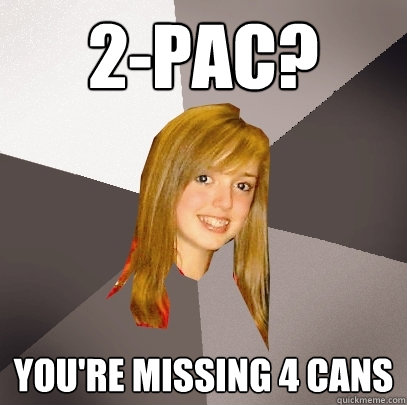 2-Pac? You're missing 4 cans  Musically Oblivious 8th Grader