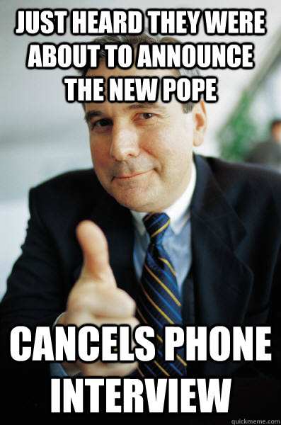 Just heard they were about to announce the new pope cancels phone interview  Good Guy Boss