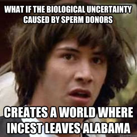 What if the biological uncertainty caused by sperm donors creates a world where incest leaves alabama  conspiracy keanu