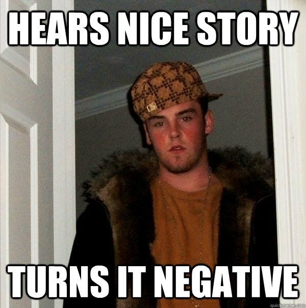 hears nice story turns it negative  - hears nice story turns it negative   Scumbag Steve