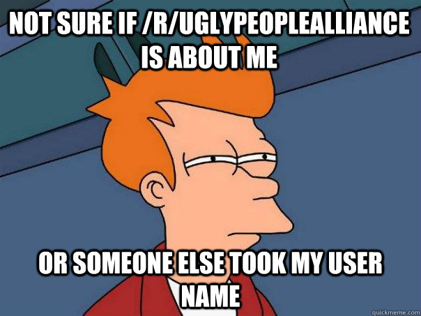 Not sure if /r/uglypeoplealliance is about me  or someone else took my user name  - Not sure if /r/uglypeoplealliance is about me  or someone else took my user name   Futurama Fry