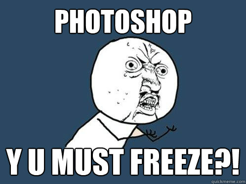 PHOTOSHOP Y U MUST FREEZE?!  Y U No