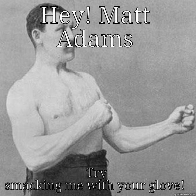 HEY! MATT ADAMS TRY SMACKING ME WITH YOUR GLOVE!  overly manly man