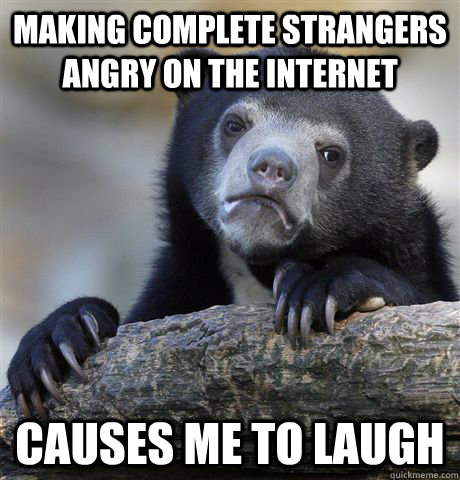 making complete strangers angry on the internet causes me to laugh - making complete strangers angry on the internet causes me to laugh  Confession Bear