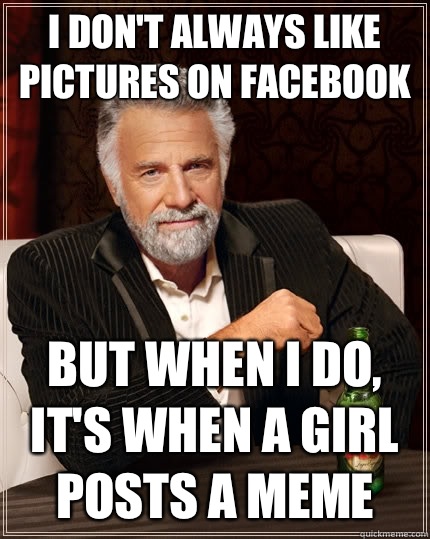 I don't always like pictures on facebook but when I do, it's when a girl posts a meme  The Most Interesting Man In The World