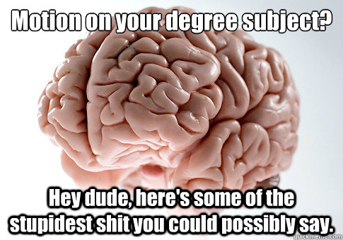 Motion on your degree subject?
 Hey dude, here's some of the stupidest shit you could possibly say.   Scumbag Brain