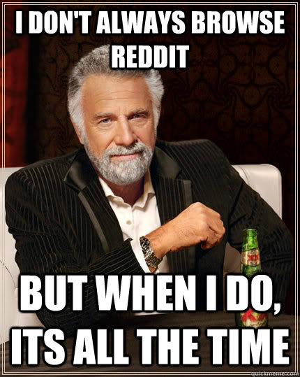 I don't always browse reddit  But when i do, its all the time  The Most Interesting Man In The World