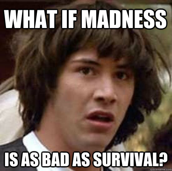 What if Madness is as bad as Survival?  conspiracy keanu