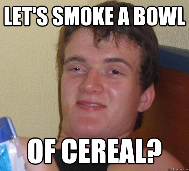 let's smoke a bowl of cereal?  10 Guy