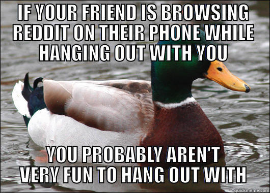 A response...it goes both ways - IF YOUR FRIEND IS BROWSING REDDIT ON THEIR PHONE WHILE HANGING OUT WITH YOU YOU PROBABLY AREN'T VERY FUN TO HANG OUT WITH Actual Advice Mallard