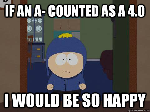 If an a- counted as a 4.0 i would be so happy  - If an a- counted as a 4.0 i would be so happy   southpark craig
