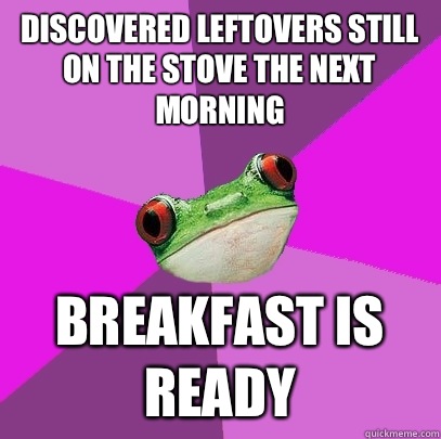 Discovered leftovers still on the stove the next morning Breakfast is ready  Foul Bachelorette Frog