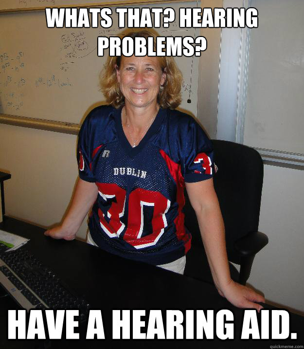 whats that? hearing problems? have a hearing aid.  Helpful High School Teacher