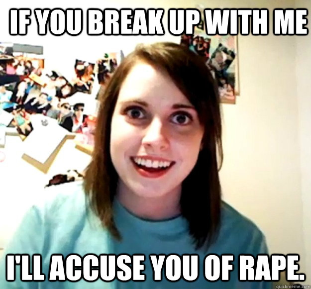 If you break up with me I'll accuse you of rape. - If you break up with me I'll accuse you of rape.  Overly Attached Girlfriend