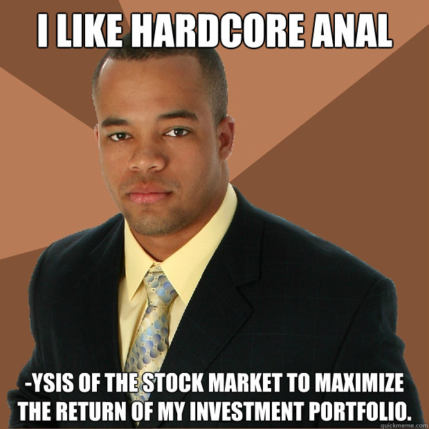 I like hardcore anal -ysis of the stock market to maximize the return of my investment portfolio.  Successful Black Man