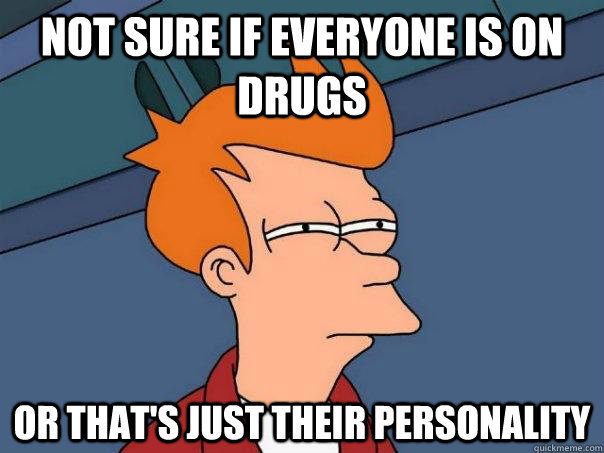 Not sure if everyone is on drugs Or that's just their personality   Futurama Fry