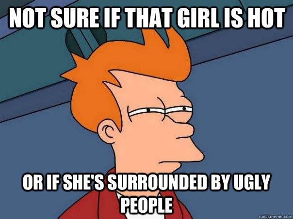 Not sure if that girl is hot or if she's surrounded by ugly people  - Not sure if that girl is hot or if she's surrounded by ugly people   Futurama Fry