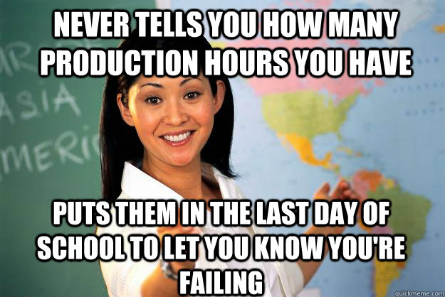 Never tells you how many production hours you have puts them in the last day of school to let you know you're failing  Unhelpful High School Teacher