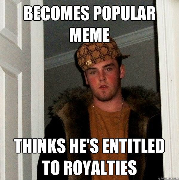 becomes popular meme thinks he's entitled to royalties - becomes popular meme thinks he's entitled to royalties  Scumbag Steve