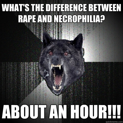 What's the difference between rape and necrophilia? about an hour!!!  Insanity Wolf