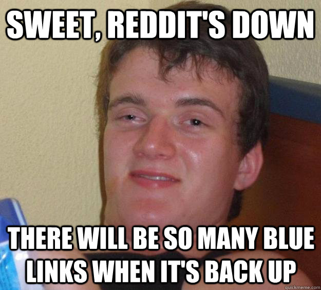 Sweet, Reddit's down There will be so many blue links when It's back up  10 Guy