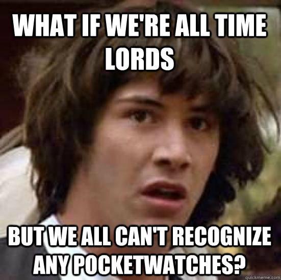 What if we're all time lords  but we all can't recognize any pocketwatches?  conspiracy keanu