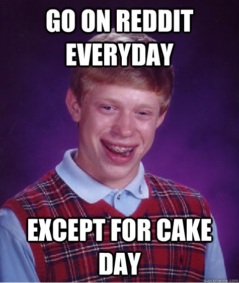 Go on reddit everyday Except for cake day  Bad Luck Brian