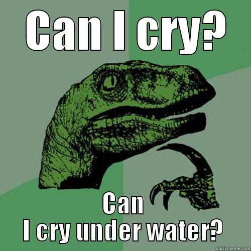  CAN I CRY? CAN I CRY UNDER WATER? Philosoraptor