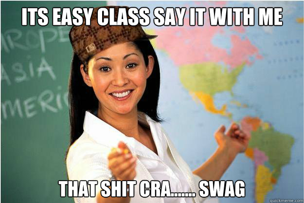 ITS EASY CLASS SAY IT WITH ME  THAT SHIT CRA....... SWAG  - ITS EASY CLASS SAY IT WITH ME  THAT SHIT CRA....... SWAG   Scumbag Teacher