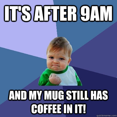 It's after 9am And My mug still has coffee in it!  Success Kid