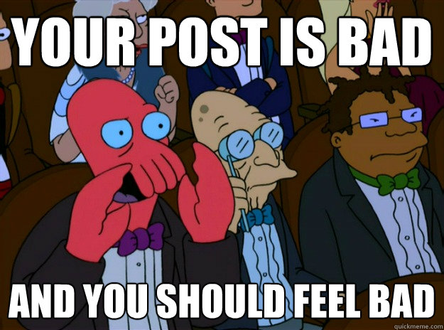 Your post is bad And you should feel bad  And you should feel bad