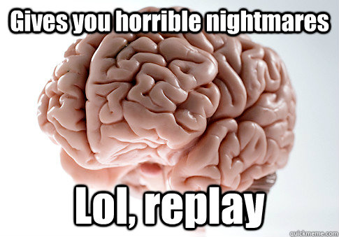 Gives you horrible nightmares Lol, replay   - Gives you horrible nightmares Lol, replay    Scumbag Brain