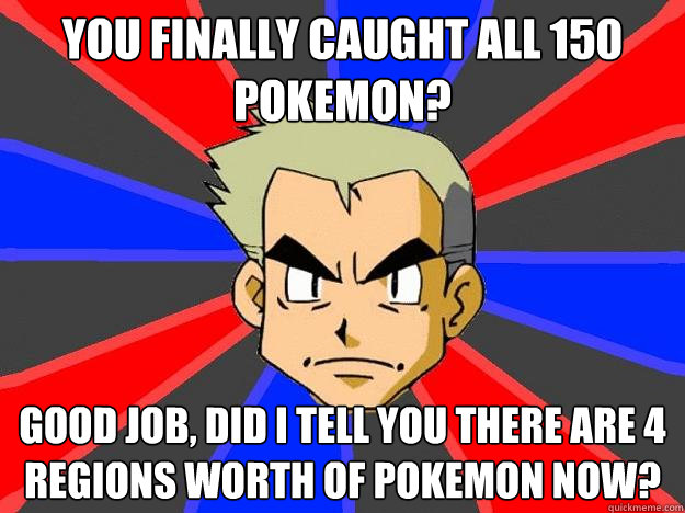 You finally caught all 150 pokemon? Good job, did I tell you there are 4 regions worth of pokemon now?  Professor Oak