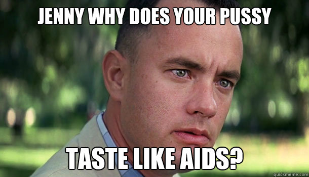 Jenny why does your pussy taste like aids?  Offensive Forrest Gump