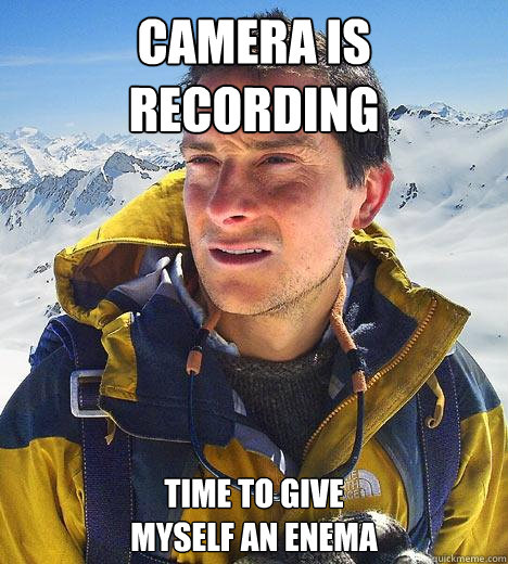 camera is recording time to give
myself an enema - camera is recording time to give
myself an enema  Bear Grylls