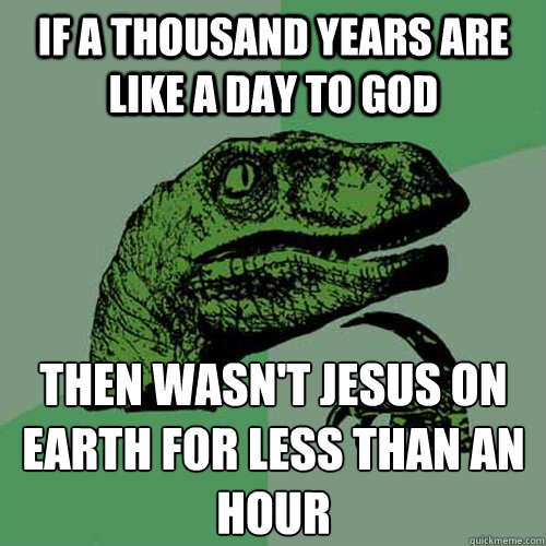 If a thousand years are like a day to god then wasn't jesus on earth for less than an hour  Philosoraptor